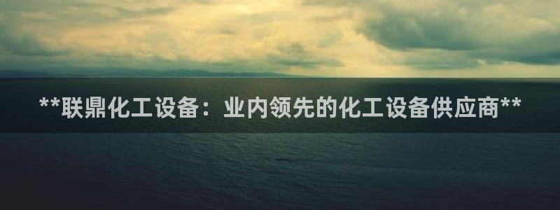 新城平台登录入口官网：**联鼎化工设备：业内领先的