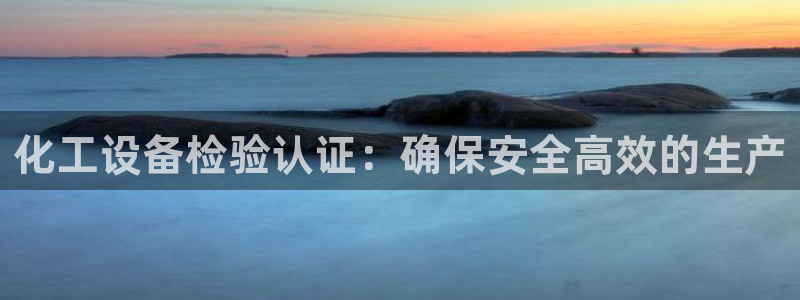 新城平台代理电话：化工设备检验认证：确保安全高效的