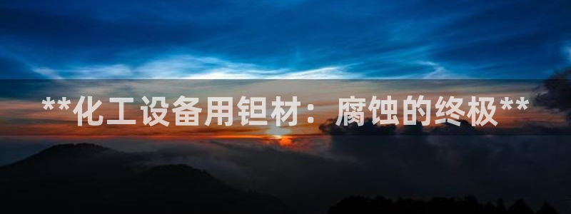 新城平台注册网址是什么：**化工设备用钽材：腐蚀的
