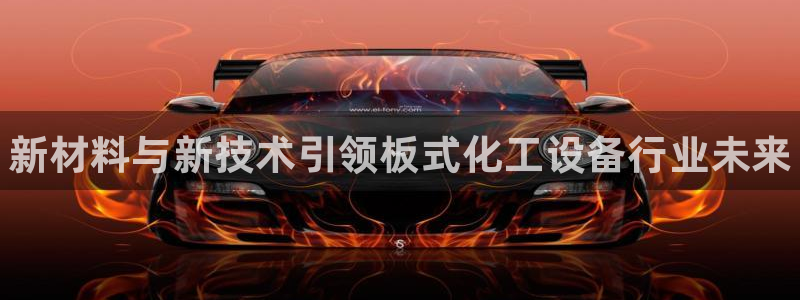 新城平台代理怎么做：新材料与新技术引领板式化工设备行业未来