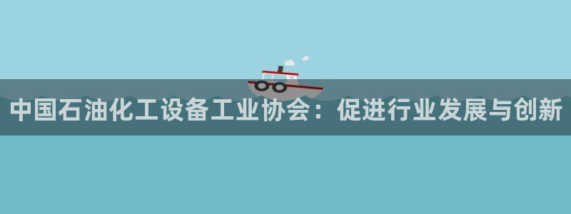 新城平台授权注册：中国石油化工设备工业协会：促进行